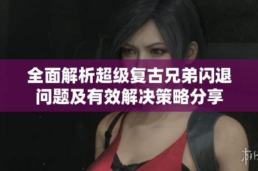 全面解析超级复古兄弟闪退问题及有效解决策略分享