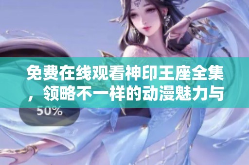 免费在线观看神印王座全集，领略不一样的动漫魅力与精彩剧情
