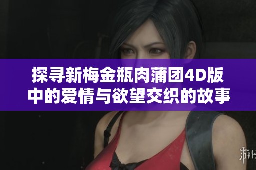 探寻新梅金瓶肉蒲团4D版中的爱情与欲望交织的故事