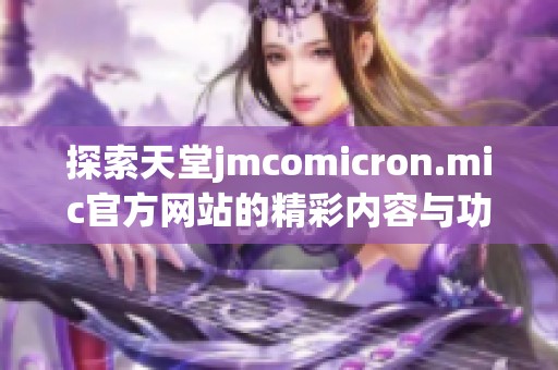 探索天堂jmcomicron.mic官方网站的精彩内容与功能介绍