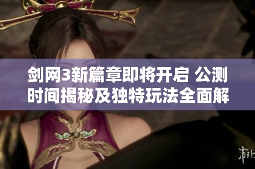 剑网3新篇章即将开启 公测时间揭秘及独特玩法全面解析