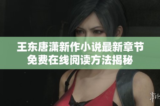 王东唐潇新作小说最新章节免费在线阅读方法揭秘