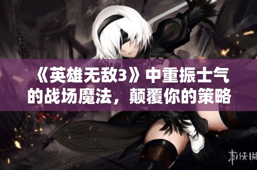 《英雄无敌3》中重振士气的战场魔法，颠覆你的策略思维