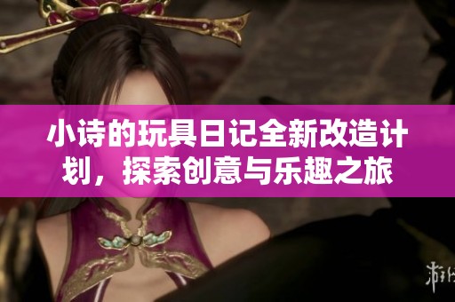 小诗的玩具日记全新改造计划，探索创意与乐趣之旅