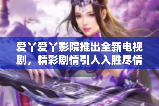 爱丫爱丫影院推出全新电视剧，精彩剧情引人入胜尽情观看