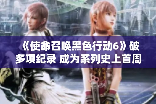 《使命召唤黑色行动6》破多项纪录 成为系列史上首周最畅销游戏