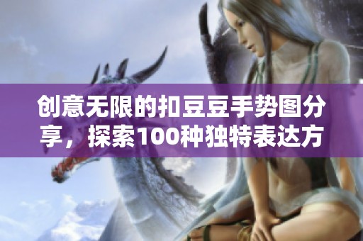 创意无限的扣豆豆手势图分享，探索100种独特表达方式