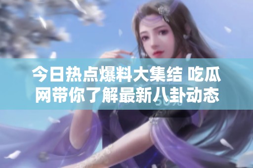 今日热点爆料大集结 吃瓜网带你了解最新八卦动态