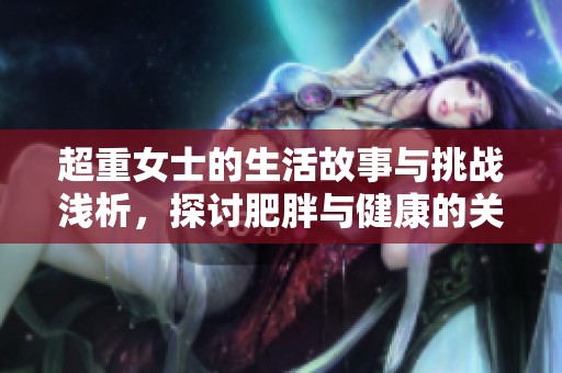 超重女士的生活故事与挑战浅析，探讨肥胖与健康的关系