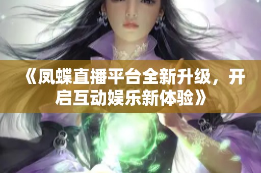 《凤蝶直播平台全新升级，开启互动娱乐新体验》