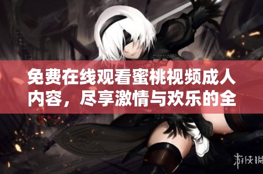 免费在线观看蜜桃视频成人内容，尽享激情与欢乐的全新体验