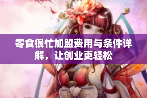 零食很忙加盟费用与条件详解，让创业更轻松