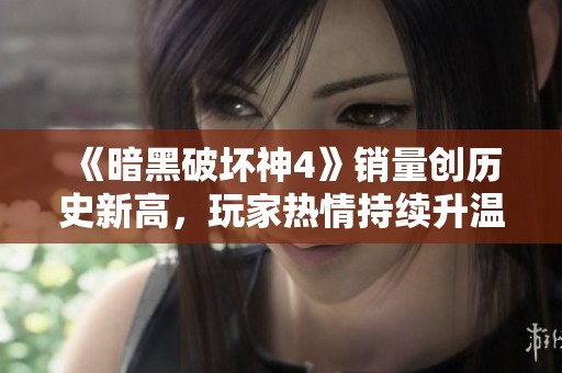 《暗黑破坏神4》销量创历史新高，玩家热情持续升温