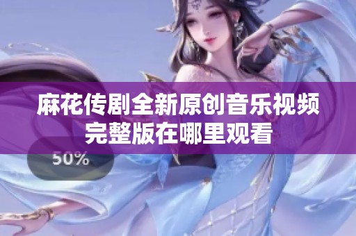 麻花传剧全新原创音乐视频完整版在哪里观看
