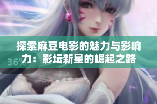 探索麻豆电影的魅力与影响力：影坛新星的崛起之路