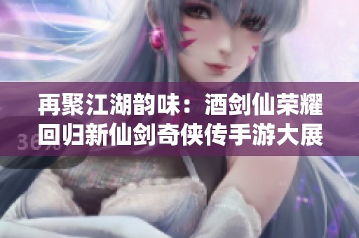 再聚江湖韵味：酒剑仙荣耀回归新仙剑奇侠传手游大展风采