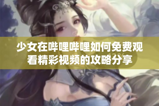 少女在哔哩哔哩如何免费观看精彩视频的攻略分享