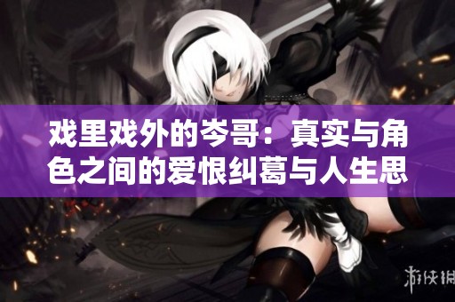 戏里戏外的岑哥：真实与角色之间的爱恨纠葛与人生思考