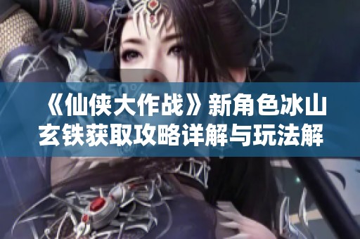 《仙侠大作战》新角色冰山玄铁获取攻略详解与玩法解析