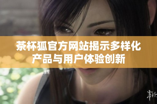茶杯狐官方网站揭示多样化产品与用户体验创新