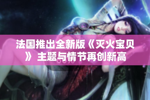 法国推出全新版《灭火宝贝》 主题与情节再创新高