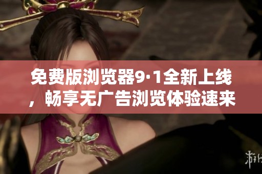 免费版浏览器9·1全新上线，畅享无广告浏览体验速来下载