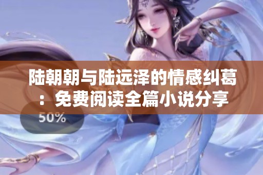 陆朝朝与陆远泽的情感纠葛：免费阅读全篇小说分享