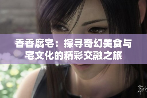 香香腐宅：探寻奇幻美食与宅文化的精彩交融之旅