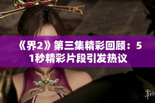 《界2》第三集精彩回顾：51秒精彩片段引发热议