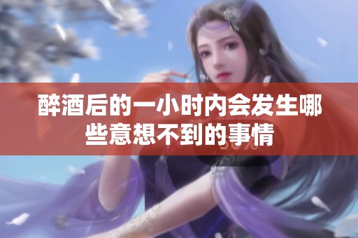 醉酒后的一小时内会发生哪些意想不到的事情