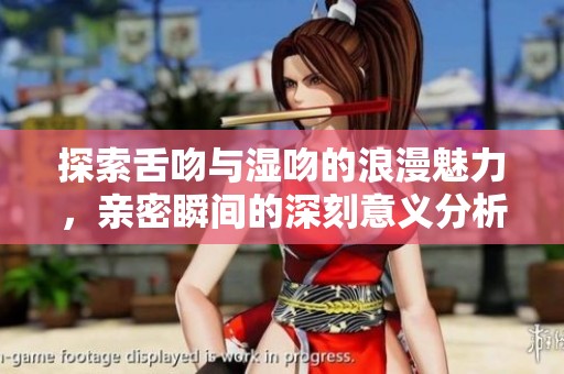 探索舌吻与湿吻的浪漫魅力，亲密瞬间的深刻意义分析