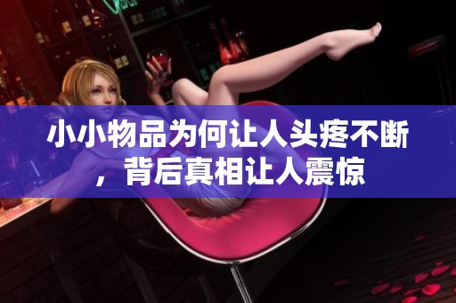 小小物品为何让人头疼不断，背后真相让人震惊