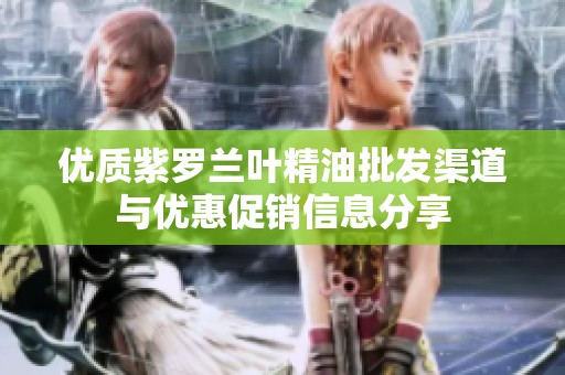 优质紫罗兰叶精油批发渠道与优惠促销信息分享