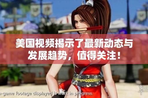 美国视频揭示了最新动态与发展趋势，值得关注！