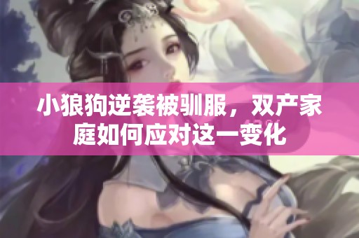 小狼狗逆袭被驯服，双产家庭如何应对这一变化
