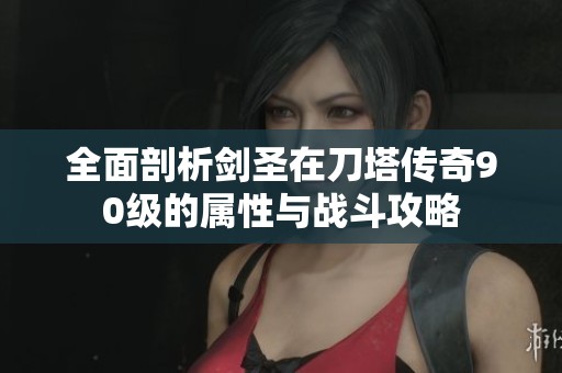 全面剖析剑圣在刀塔传奇90级的属性与战斗攻略