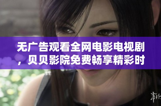 无广告观看全网电影电视剧，贝贝影院免费畅享精彩时刻