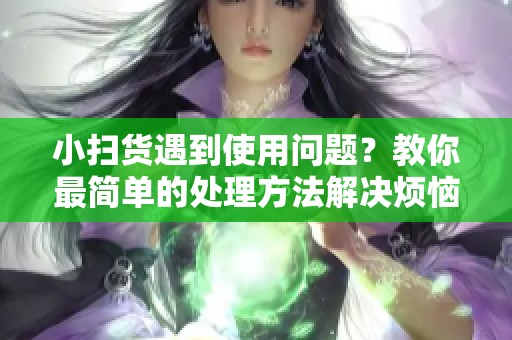 小扫货遇到使用问题？教你最简单的处理方法解决烦恼