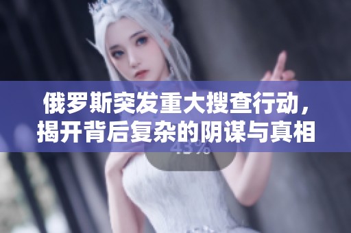 俄罗斯突发重大搜查行动，揭开背后复杂的阴谋与真相