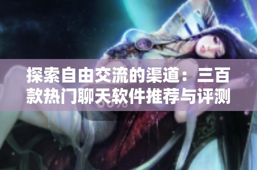 探索自由交流的渠道：三百款热门聊天软件推荐与评测