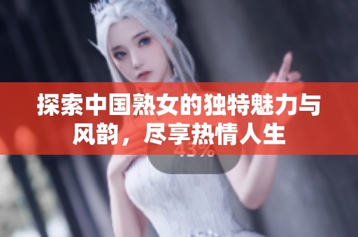 探索中国熟女的独特魅力与风韵，尽享热情人生