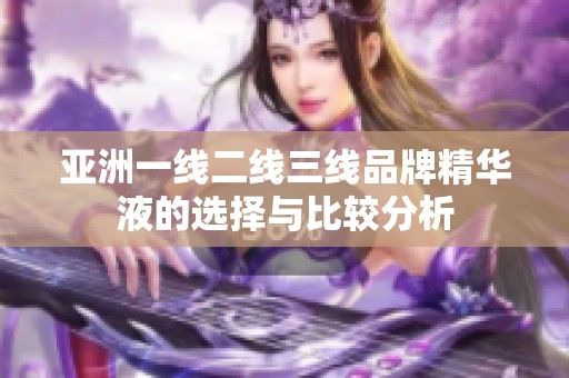 亚洲一线二线三线品牌精华液的选择与比较分析