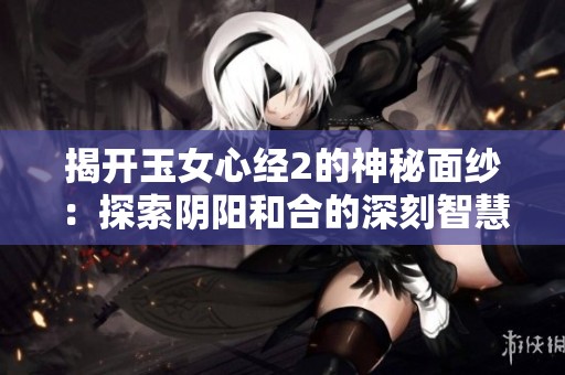 揭开玉女心经2的神秘面纱：探索阴阳和合的深刻智慧