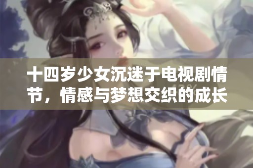 十四岁少女沉迷于电视剧情节，情感与梦想交织的成长故事