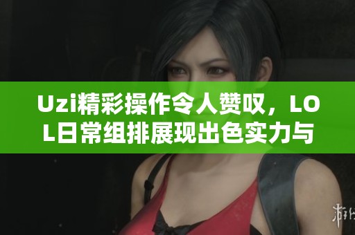 Uzi精彩操作令人赞叹，LOL日常组排展现出色实力与魅力