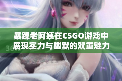 暴躁老阿姨在CSGO游戏中展现实力与幽默的双重魅力