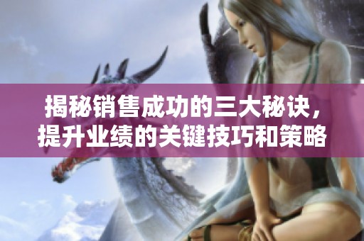揭秘销售成功的三大秘诀，提升业绩的关键技巧和策略