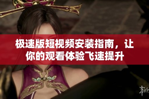 极速版短视频安装指南，让你的观看体验飞速提升