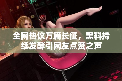 全网热议万篇长征，黑料持续发酵引网友点赞之声