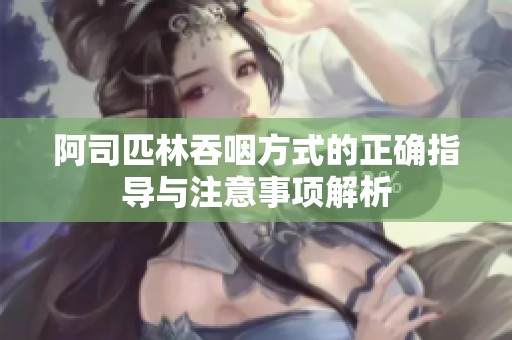 阿司匹林吞咽方式的正确指导与注意事项解析